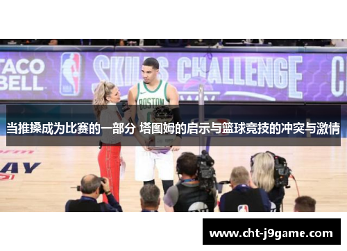 当推搡成为比赛的一部分 塔图姆的启示与篮球竞技的冲突与激情