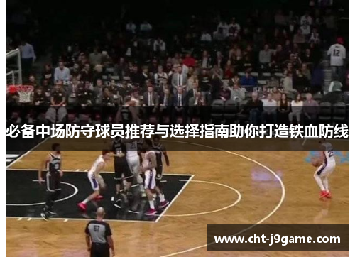 必备中场防守球员推荐与选择指南助你打造铁血防线 必备中场防守球员推荐与选择指南助你打造铁血防线