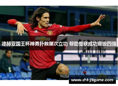 德赫亚国王杯神勇扑救屡次立功 帮助曼联成功晋级四强