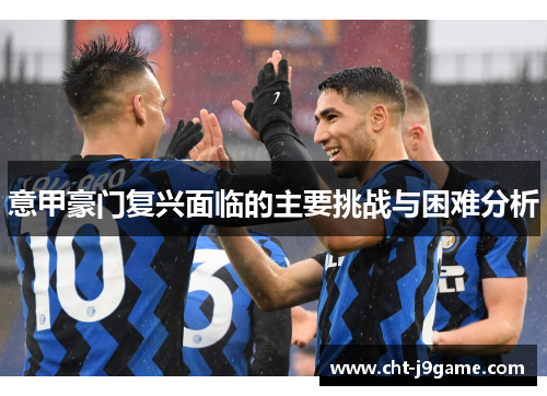 意甲豪门复兴面临的主要挑战与困难分析 意甲豪门复兴面临的主要挑战与困难分析