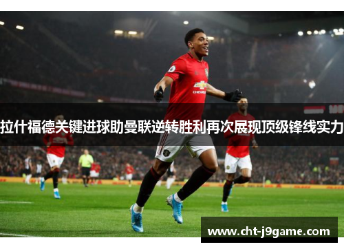 拉什福德关键进球助曼联逆转胜利再次展现顶级锋线实力