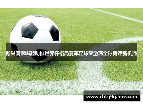 新兴国家崛起助推世界杯格局变革足球梦激荡全球竞逐新机遇