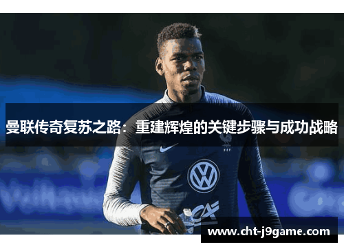 曼联传奇复苏之路:重建辉煌的关键步骤与成功战略 曼联传奇复苏之路:重建辉煌的关键步骤与成功战略