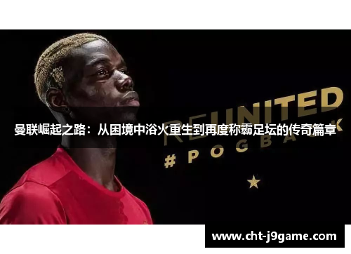 曼联崛起之路:从困境中浴火重生到再度称霸足坛的传奇篇章 曼联崛起之路:从困境中浴火重生到再度称霸足坛的传奇篇章