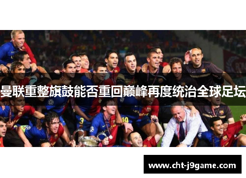 曼联重整旗鼓能否重回巅峰再度统治全球足坛