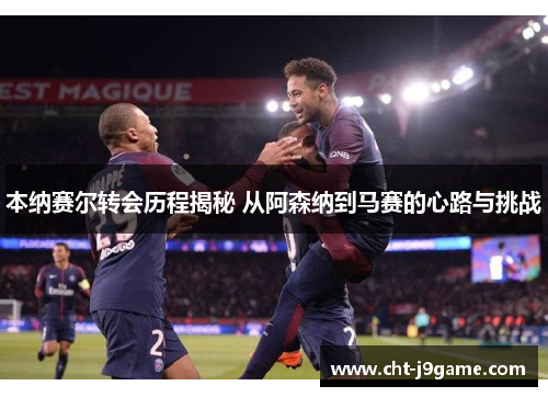 本纳赛尔转会历程揭秘 从阿森纳到马赛的心路与挑战