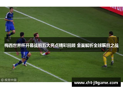 梅西世界杯开幕战前五大亮点精彩回顾 全面解析全球瞩目之战