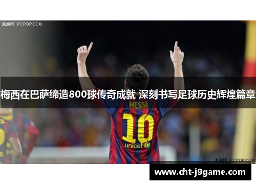 梅西在巴萨缔造800球传奇成就 深刻书写足球历史辉煌篇章 梅西在巴萨缔造800球传奇成就 深刻书写足球历史辉煌篇章