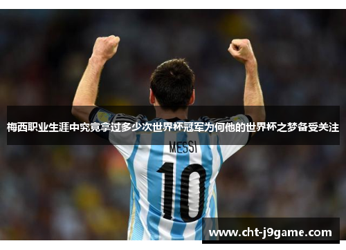 梅西职业生涯中究竟拿过多少次世界杯冠军为何他的世界杯之梦备受关注