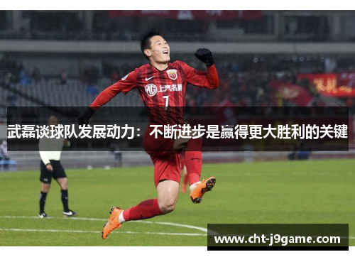 武磊谈球队发展动力:不断进步是赢得更大胜利的关键 武磊谈球队发展动力:不断进步是赢得更大胜利的关键