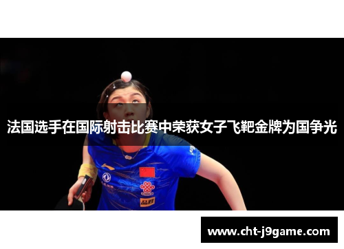 法国选手在国际射击比赛中荣获女子飞靶金牌为国争光 法国选手在国际射击比赛中荣获女子飞靶金牌为国争光