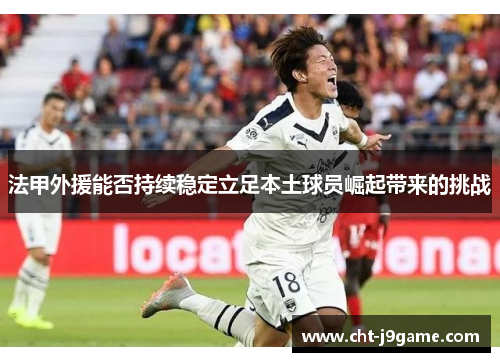 法甲外援能否持续稳定立足本土球员崛起带来的挑战