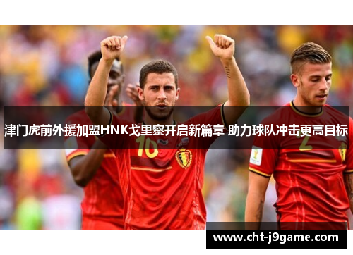 津门虎前外援加盟HNK戈里察开启新篇章 助力球队冲击更高目标 津门虎前外援加盟HNK戈里察开启新篇章 助力球队冲击更高目标