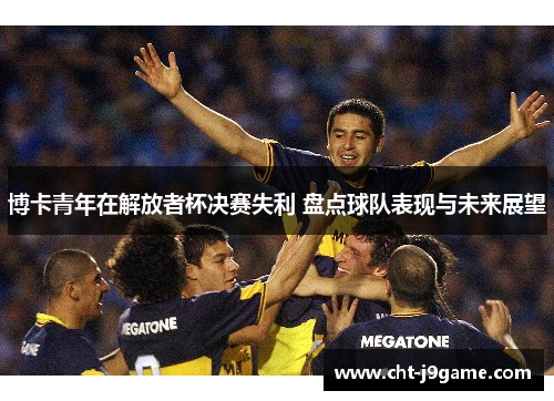 博卡青年在解放者杯决赛失利 盘点球队表现与未来展望