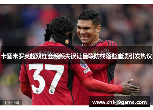 卡塞米罗英超双红会频频失误让曼联防线险些崩溃引发热议 卡塞米罗英超双红会频频失误让曼联防线险些崩溃引发热议