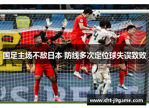 国足主场不敌日本 防线多次定位球失误致败 国足主场不敌日本 防线多次定位球失误致败