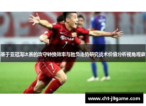 基于亚冠淘汰赛的攻守转换效率与胜负走势研究战术价值分析视角观察 基于亚冠淘汰赛的攻守转换效率与胜负走势研究战术价值分析视角观察