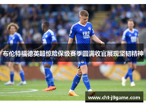 布伦特福德英超惊险保级赛季圆满收官展现坚韧精神