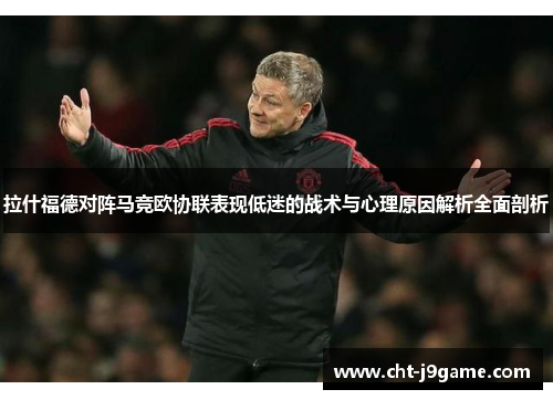 拉什福德对阵马竞欧协联表现低迷的战术与心理原因解析全面剖析