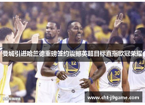 曼城引进哈兰德重磅签约震撼英超目标直指欧冠荣耀 曼城引进哈兰德重磅签约震撼英超目标直指欧冠荣耀