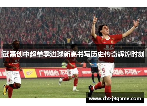 武磊创中超单季进球新高书写历史传奇辉煌时刻 武磊创中超单季进球新高书写历史传奇辉煌时刻