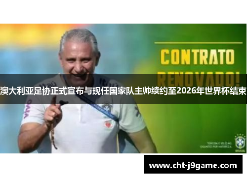 澳大利亚足协正式宣布与现任国家队主帅续约至2026年世界杯结束