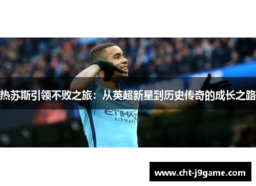 热苏斯引领不败之旅：从英超新星到历史传奇的成长之路