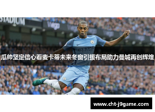 瓜帅坚定信心看麦卡蒂未来冬窗引援布局助力曼城再创辉煌
