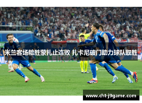 米兰客场险胜蒙扎止连败 扎卡尼破门助力球队取胜