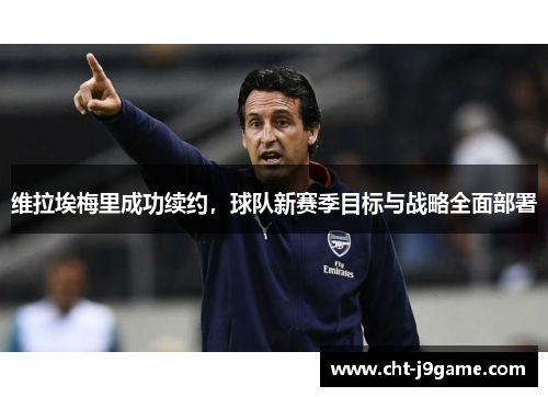 维拉埃梅里成功续约，球队新赛季目标与战略全面部署