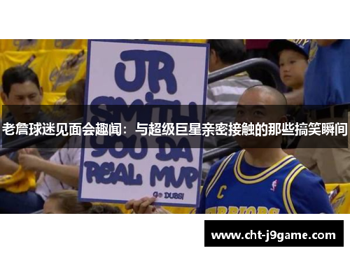 老詹球迷见面会趣闻：与超级巨星亲密接触的那些搞笑瞬间