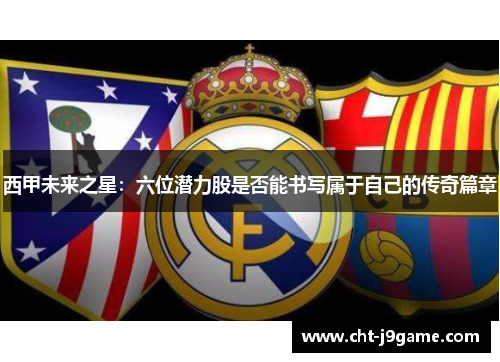 西甲未来之星：六位潜力股是否能书写属于自己的传奇篇章