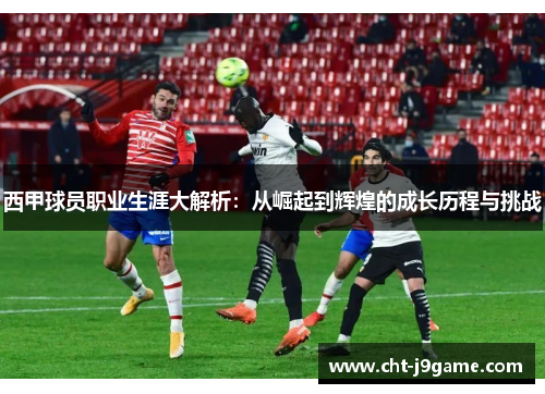 西甲球员职业生涯大解析：从崛起到辉煌的成长历程与挑战