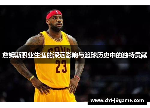 詹姆斯职业生涯的深远影响与篮球历史中的独特贡献 詹姆斯职业生涯的深远影响与篮球历史中的独特贡献
