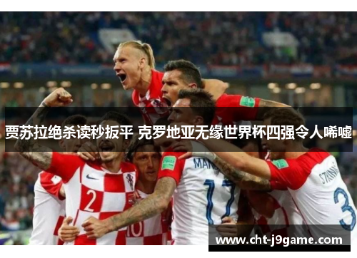 贾苏拉绝杀读秒扳平 克罗地亚无缘世界杯四强令人唏嘘 贾苏拉绝杀读秒扳平 克罗地亚无缘世界杯四强令人唏嘘