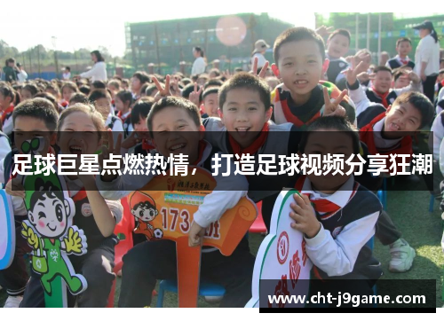 足球巨星点燃热情，打造足球视频分享狂潮