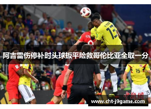 阿吉雷伤停补时头球扳平险救哥伦比亚全取一分