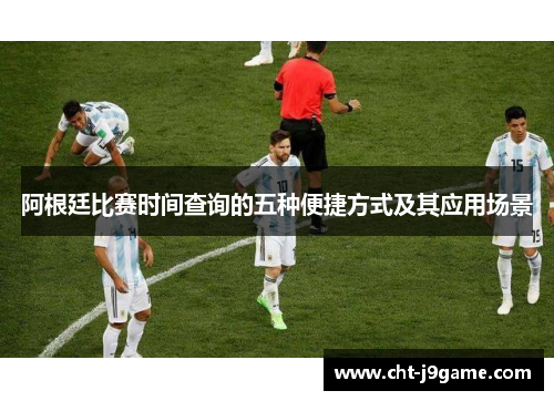 阿根廷比赛时间查询的五种便捷方式及其应用场景