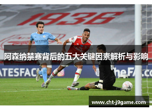 阿森纳禁赛背后的五大关键因素解析与影响