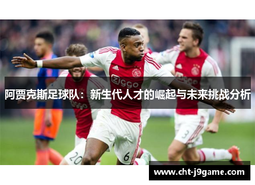 阿贾克斯足球队：新生代人才的崛起与未来挑战分析