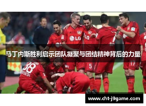 马丁内斯胜利启示团队凝聚与团结精神背后的力量