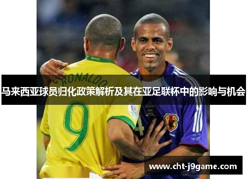 马来西亚球员归化政策解析及其在亚足联杯中的影响与机会