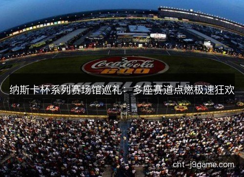 纳斯卡杯系列赛场馆巡礼：多座赛道点燃极速狂欢