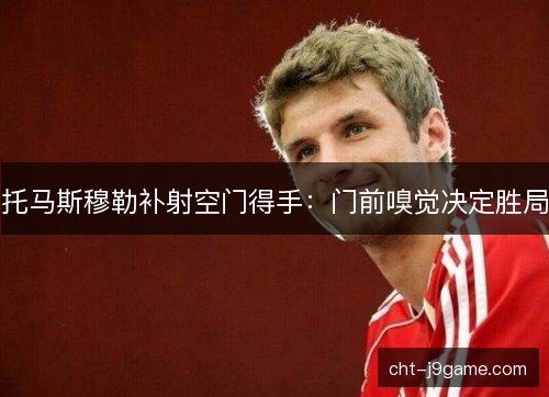 托马斯穆勒补射空门得手：门前嗅觉决定胜局